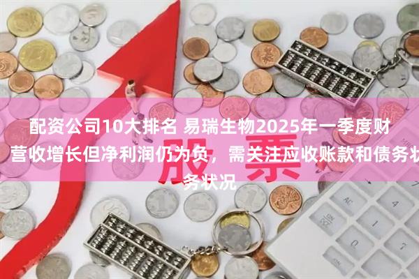 配资公司10大排名 易瑞生物2025年一季度财报：营收增长但净利润仍为负，需关注应收账款和债务状况