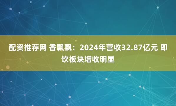 配资推荐网 香飘飘：2024年营收32.87亿元 即饮板块增收明显