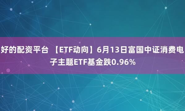 好的配资平台 【ETF动向】6月13日富国中证消费电子主题ETF基金跌0.96%