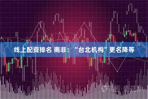 线上配资排名 南非：“台北机构”更名降等