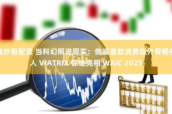 在线炒股配资 当科幻照进现实：傲鲨首款消费级外骨骼机器人 VIATRIX 惊艳亮相 WAIC 2025