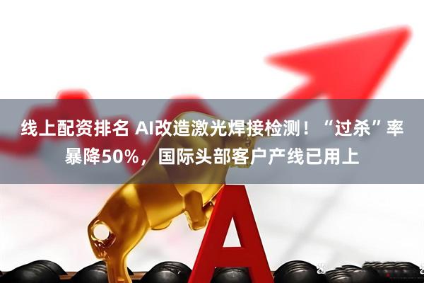 线上配资排名 AI改造激光焊接检测！“过杀”率暴降50%，国际头部客户产线已用上
