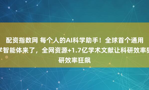 配资指数网 每个人的AI科学助手！全球首个通用科学智能体来了，全网资源+1.7亿学术文献让科研效率狂飙