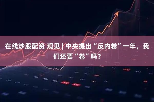 在线炒股配资 观见 | 中央提出“反内卷”一年，我们还要“卷”吗？