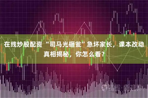 在线炒股配资 “司马光砸瓮”急坏家长，课本改动真相揭秘，你怎么看？