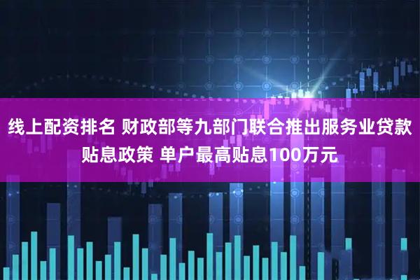 线上配资排名 财政部等九部门联合推出服务业贷款贴息政策 单户最高贴息100万元