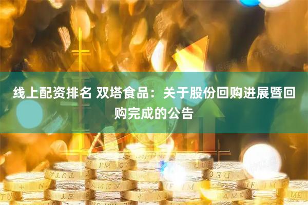 线上配资排名 双塔食品：关于股份回购进展暨回购完成的公告