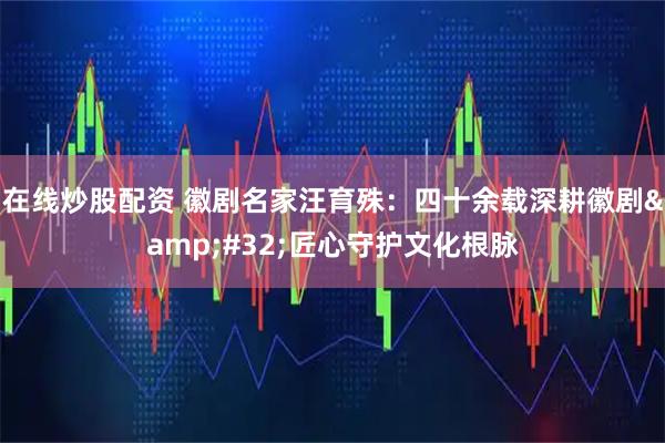 在线炒股配资 徽剧名家汪育殊：四十余载深耕徽剧 匠心守护文化根脉