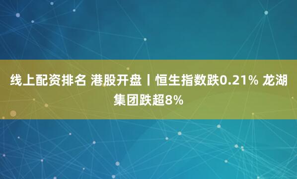 线上配资排名 港股开盘丨恒生指数跌0.21% 龙湖集团跌超8%