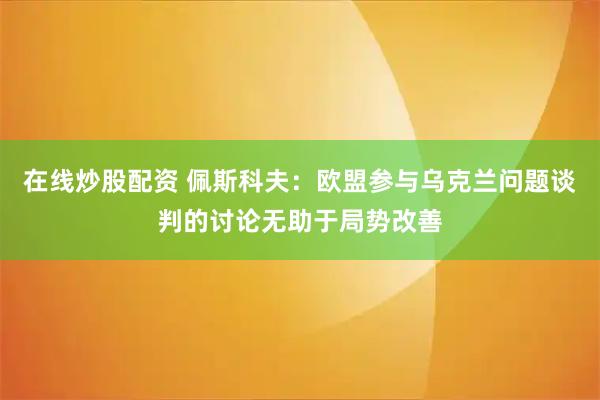 在线炒股配资 佩斯科夫：欧盟参与乌克兰问题谈判的讨论无助于局势改善