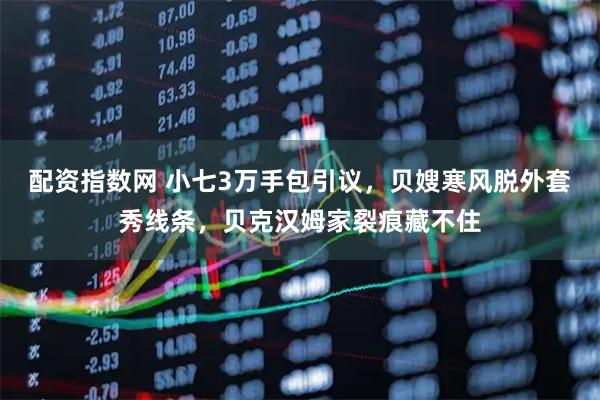 配资指数网 小七3万手包引议，贝嫂寒风脱外套秀线条，贝克汉姆家裂痕藏不住