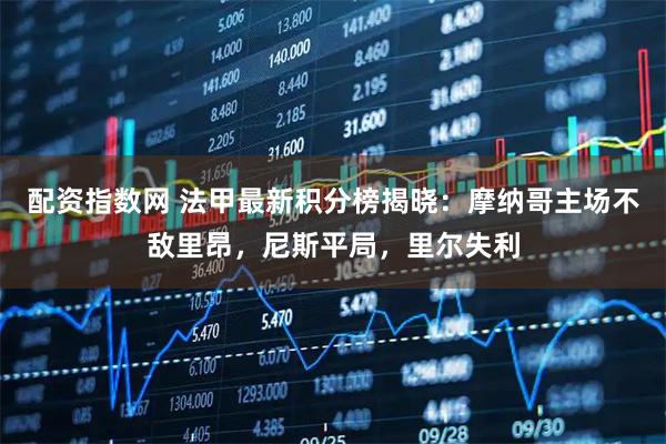 配资指数网 法甲最新积分榜揭晓：摩纳哥主场不敌里昂，尼斯平局，里尔失利