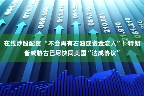 在线炒股配资 “不会再有石油或资金流入”！特朗普威胁古巴尽快同美国“达成协议”