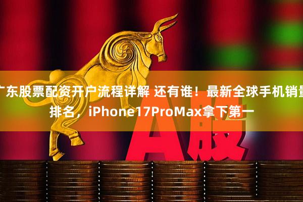 广东股票配资开户流程详解 还有谁！最新全球手机销量排名，iPhone17ProMax拿下第一