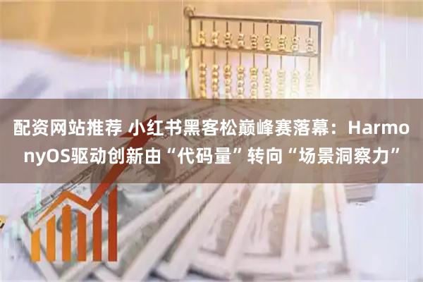 配资网站推荐 小红书黑客松巅峰赛落幕：HarmonyOS驱动创新由“代码量”转向“场景洞察力”