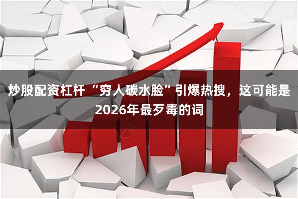 炒股配资杠杆 “穷人碳水脸”引爆热搜，这可能是2026年最歹毒的词